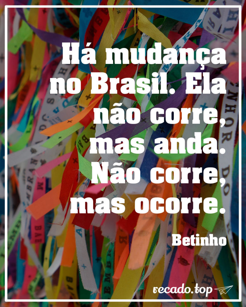 Há mudança no Brasil. Ela não corre, mas anda. Não corre, mas ocorre.