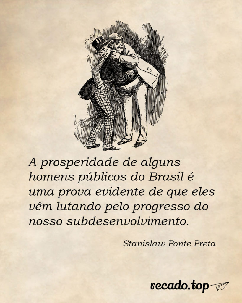 A prosperidade de alguns homens públicos do Brasil é uma prova evidente de que eles vêm lutando pelo progresso do nosso subdesenvolvimento.